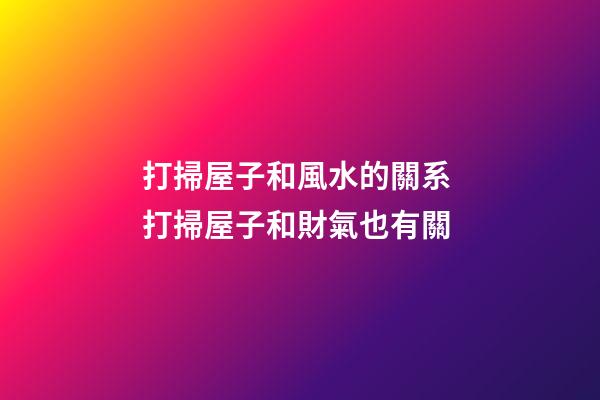 打掃屋子和風水的關系 打掃屋子和財氣也有關